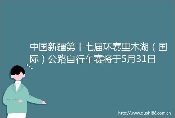 新疆第十七届环赛里木湖（国际）公路自行车赛将于5月31日开赛