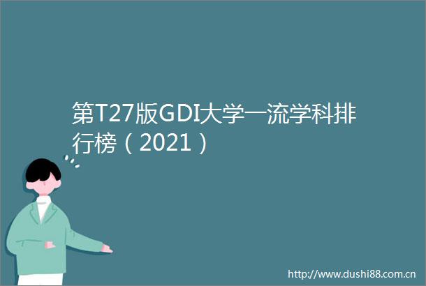 第T27版GDI大学一流学科排行榜（2021）