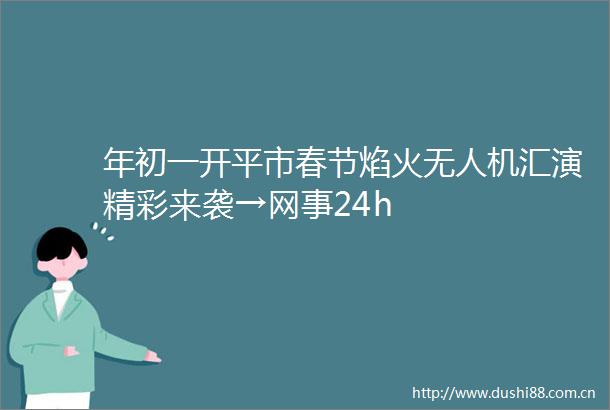 年初一开平市春节焰火无人机汇演精彩来袭→网事24h