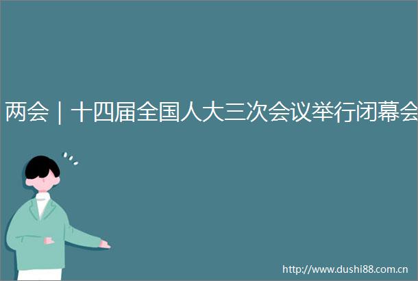 两会｜十四届全国人大三次会议举行闭幕会