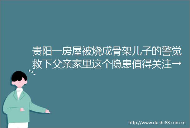 贵阳一房屋被烧成骨架儿子的警觉救下父亲家里这个隐患值得关注→
