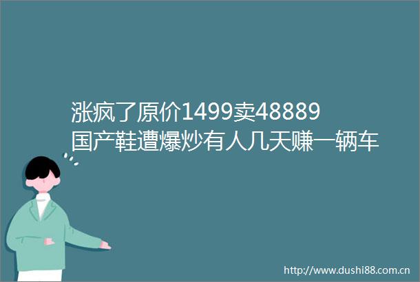 涨疯了原价1499卖48889国产鞋遭爆炒有人几天赚一辆车