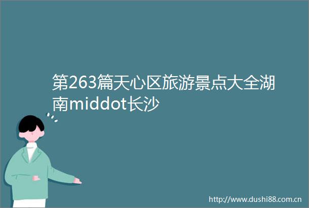 第263篇天心区旅游景点大全湖南middot长沙