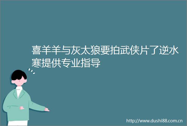 喜羊羊与灰太狼要拍武侠片了逆水寒提供专业指导