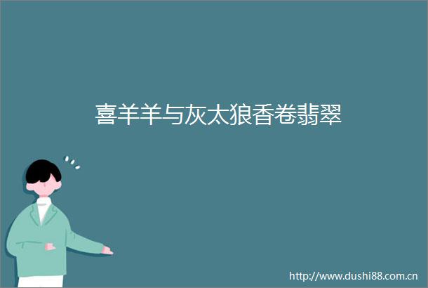 喜羊羊与灰太狼香卷翡翠