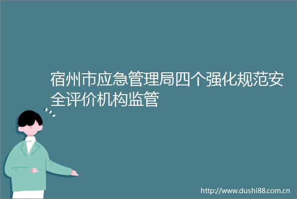 宿州市应急管理局四个强化规范安全评价机构监管