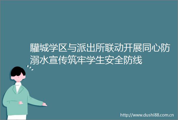 驩城学区与联动开展同心防溺水宣传筑牢学生安全防线