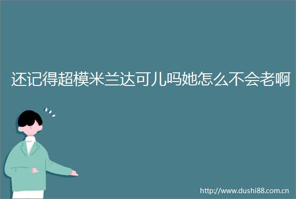 还记得超模米兰达可儿吗她怎么不会老啊