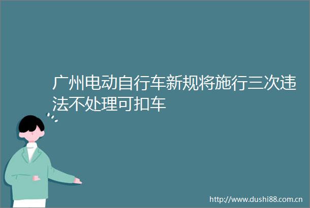 广州电动自行车新规将施行三次不处理可扣车