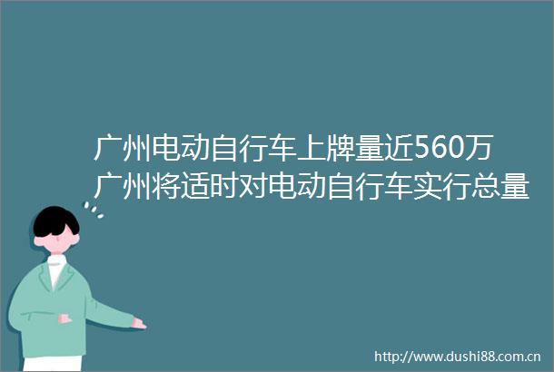 广州电动自行车上牌量近560万广州将适时对电动自行车实行总量控制