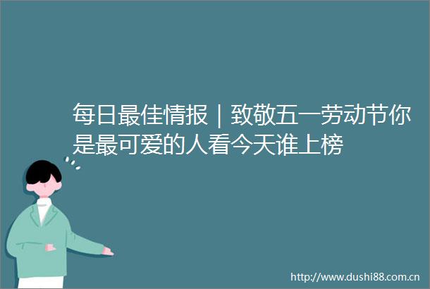 每日最佳情报｜致敬五一劳动节你是最可爱的人看今天谁上榜