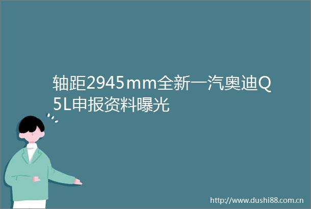轴距2945mm全新一汽奥迪Q5L申报资料