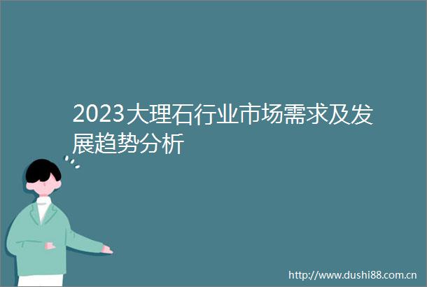 2023大理石行业市场需求及发展趋势分析