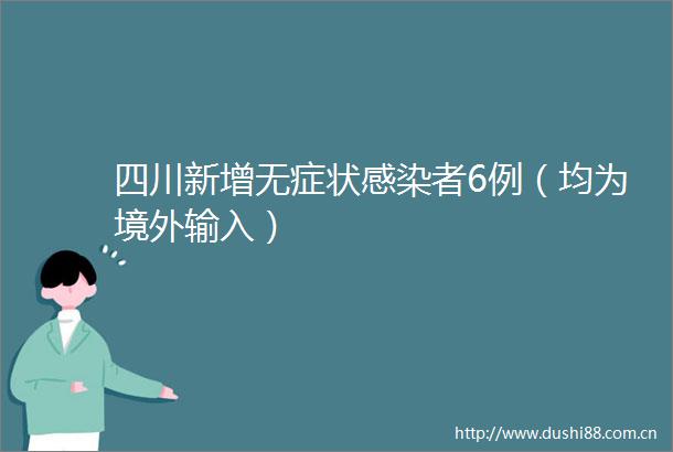 四川新增无症状感染者6例（均为境外输入）