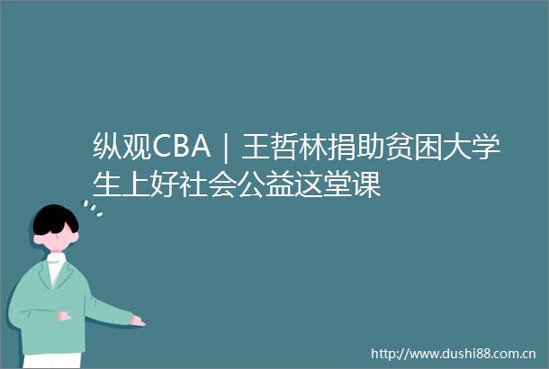 纵观CBA｜王哲林捐助贫困大学生上好社会公益这堂课