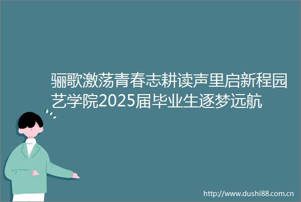 骊歌激荡青春志耕读声里启新程园艺学院2025届毕业生逐梦远航合唱仪式圆满举行