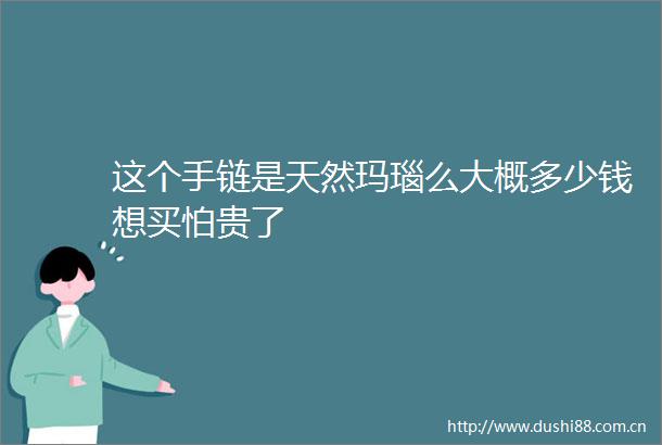 这个手链是天然玛瑙么大概多少钱想买怕贵了