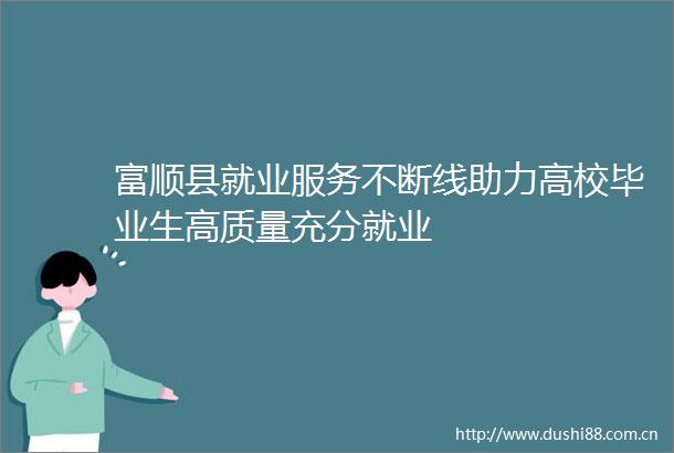 富顺县就业服务不断线助力高校毕业生高质量充分就业