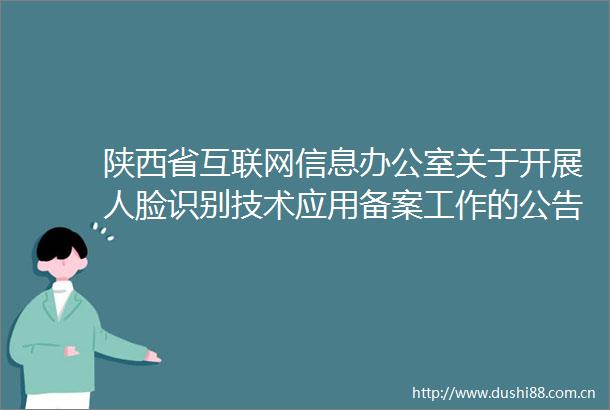 陕西省互联网信息办公室关于开展人脸识别技术应用备案工作的公告