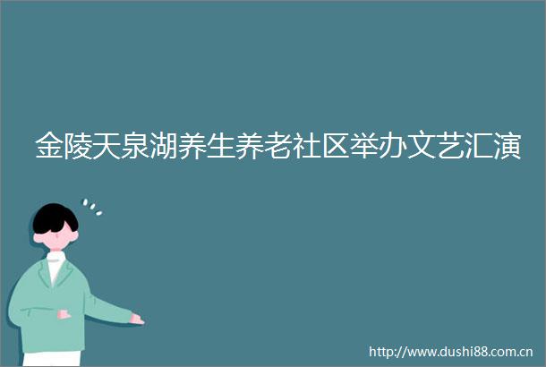 金陵天泉湖养生养老社区举办文艺汇演