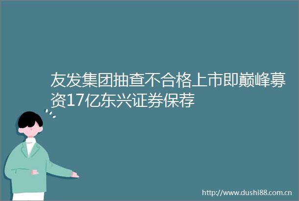 友发集团抽查不合格上市即巅峰募资17亿东兴证券保荐