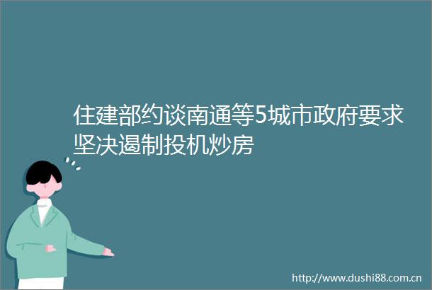 住建部约谈南通等5城市要求坚决遏制投机炒房