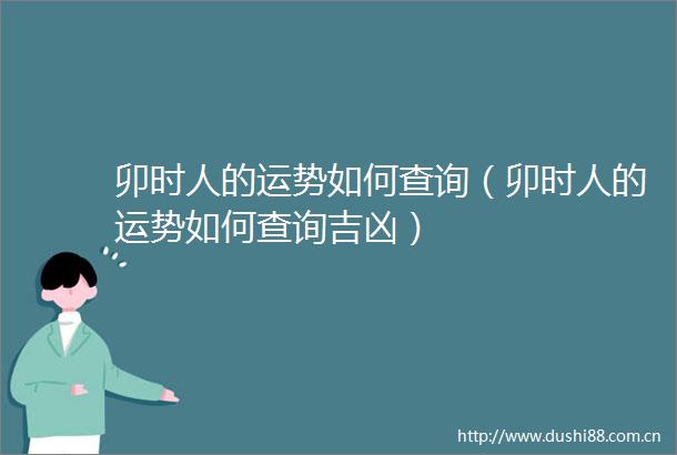 卯时人的运势如何查询（卯时人的运势如何查询吉凶）