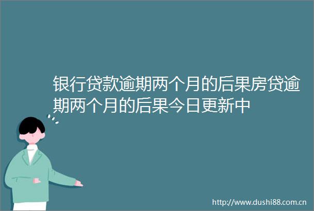 银行逾期两个月的后果房贷逾期两个月的后果今日更新中