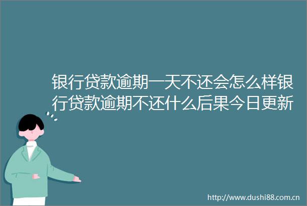银行逾期一天不还会怎么样银行逾期不还什么后果今日更新中