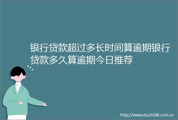 银行超过多长时间算逾期银行多久算逾期今日推荐