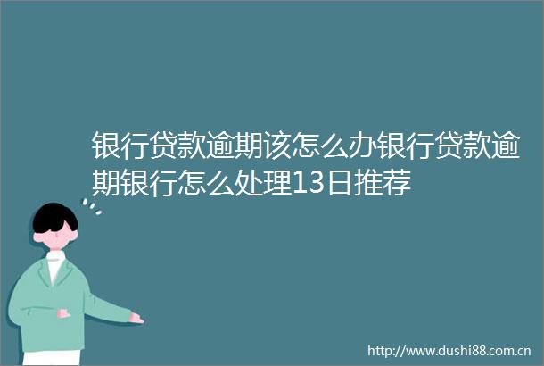 银行逾期该怎么办银行逾期银行怎么处理13日推荐