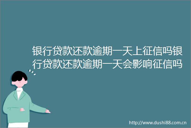 银行还款逾期一天上征信吗银行还款逾期一天会影响征信吗15日推荐
