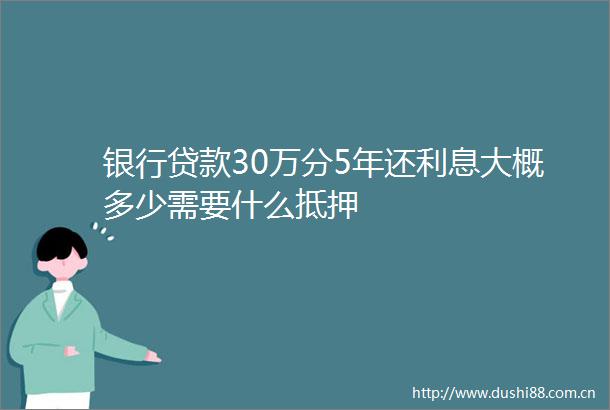 银行30万分5年还利息大概多少需要什么抵押