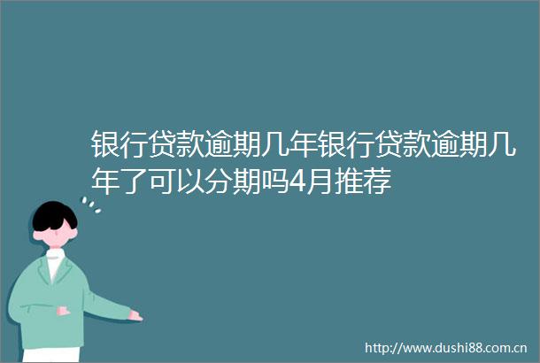 银行逾期几年银行逾期几年了可以分期吗4月推荐
