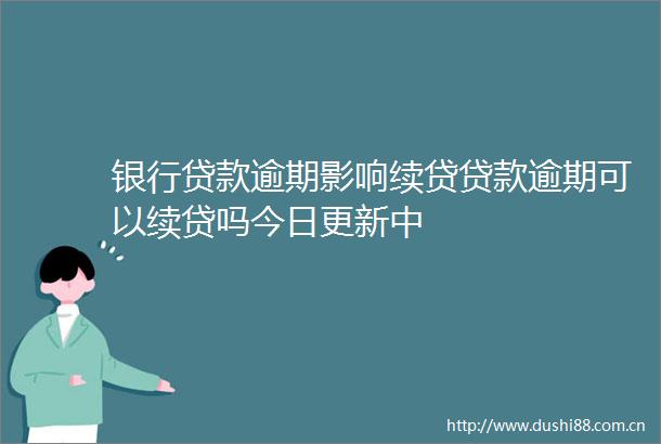 银行逾期影响续贷逾期可以续贷吗今日更新中