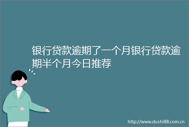 银行逾期了一个月银行逾期半个月今日推荐