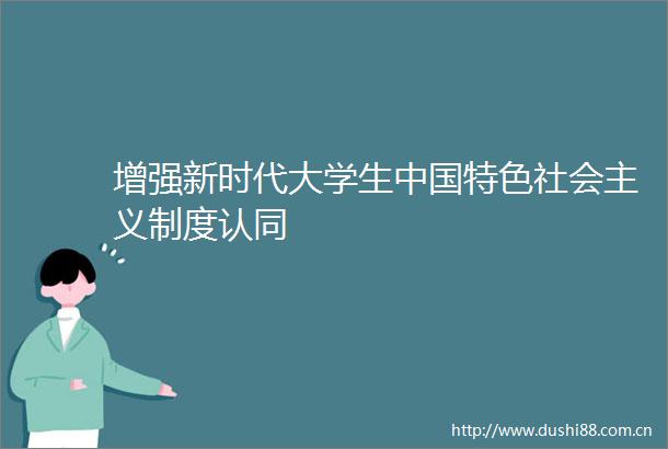 增强新时代大学生特色社会主义制度认同