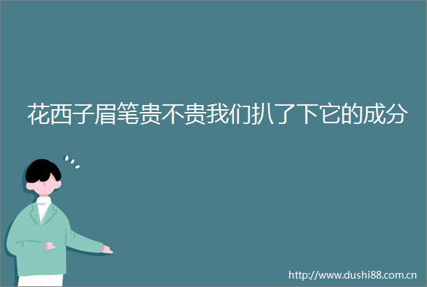 花西子眉笔贵不贵我们扒了下它的成分