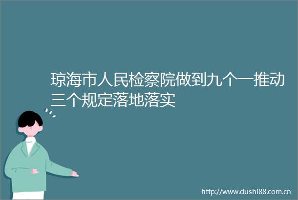 琼海市检察院做到九个一推动三个规定落地落实