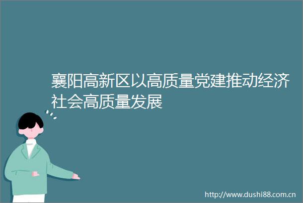 襄阳高新区以高质量党建推动经济社会高质量发展