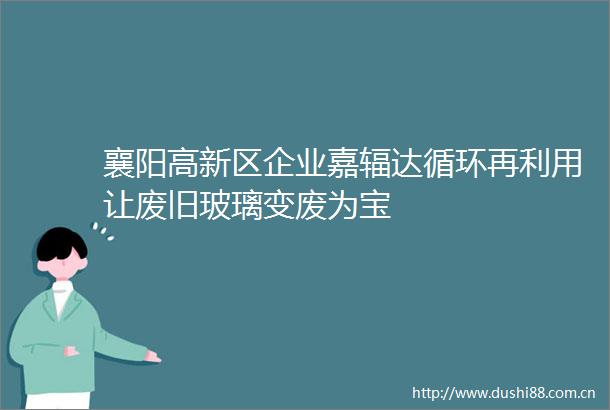 襄阳高新区企业嘉辐达循环再利用让废旧玻璃变废为宝