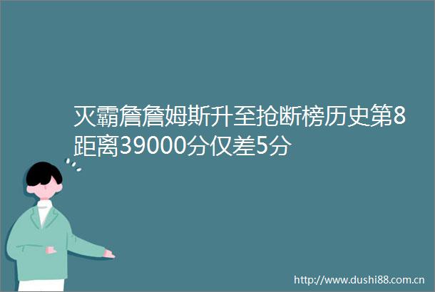 灭霸詹詹姆斯升至抢断榜历史第8距离39000分仅差5分
