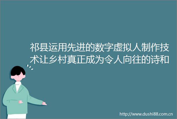 祁县运用先进的数字虚拟人制作技术让乡村真正成为令人向往的诗和远方记者带你游山西