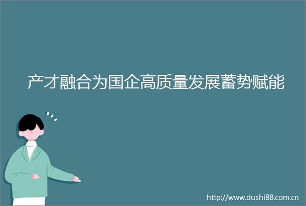 产才融合为国企高质量发展蓄势赋能