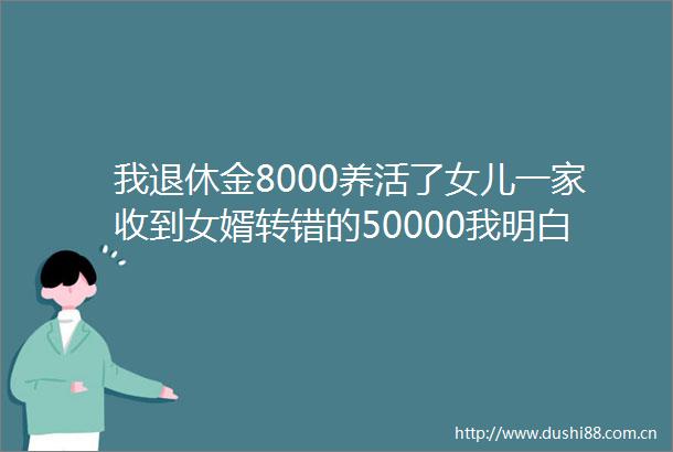 我退休金8000养活了女儿一家收到女婿转错的50000我明白了