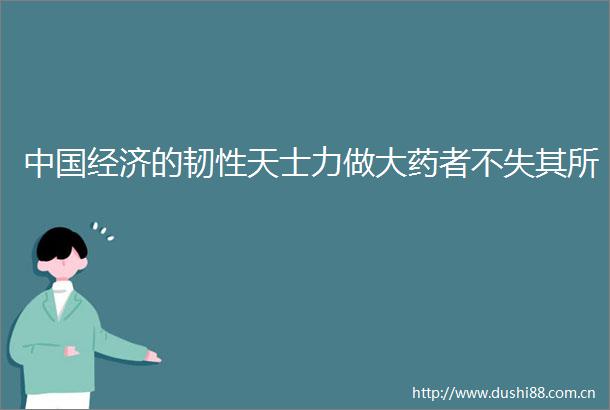 经济的韧性天士力做大药者不失其所