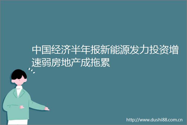 经济半年报新能源发力投资增速弱房地产成拖累