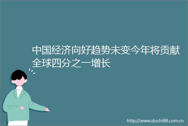 经济向好趋势未变今年将贡献全球四分之一增长