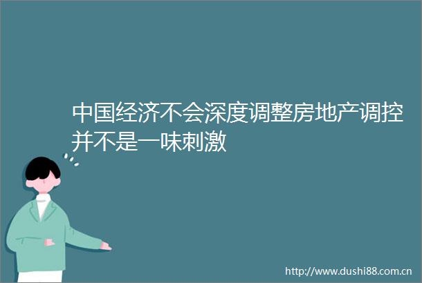 经济不会深度调整房地产调控并不是一味刺激