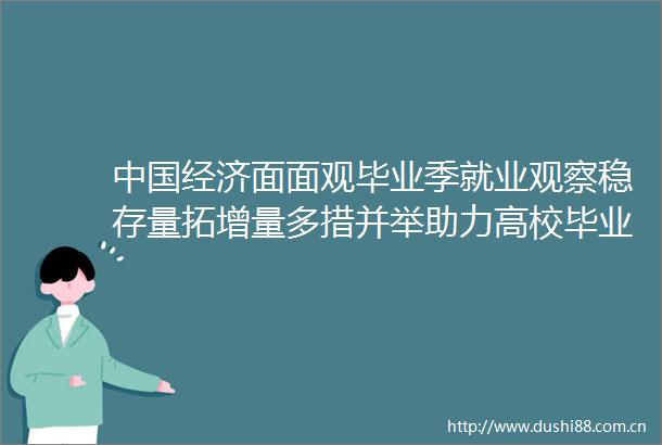 经济面面观毕业季就业观察稳存量拓增量多措并举助力高校毕业生就业攻坚